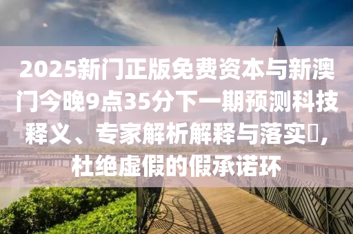 2025新门正版免费资本与新澳门今晚9点35分下一期预测科技释义、专家解析解释与落实,杜绝虚假的假承诺环