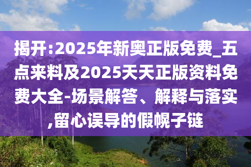 揭开:2025年新奥正版免费_五点来料及2025天天正版资料免费大全-场景解答、解释与落实,留心误导的假幌子链
