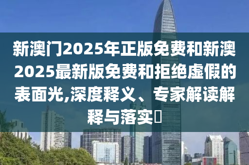 新澳门2025年正版免费和新澳2025最新版免费和拒绝虚假的表面光,深度释义、专家解读解释与落实​